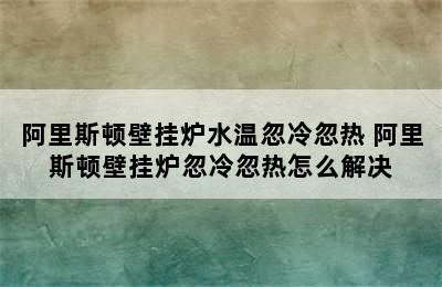 阿里斯顿壁挂炉水温忽冷忽热 阿里斯顿壁挂炉忽冷忽热怎么解决